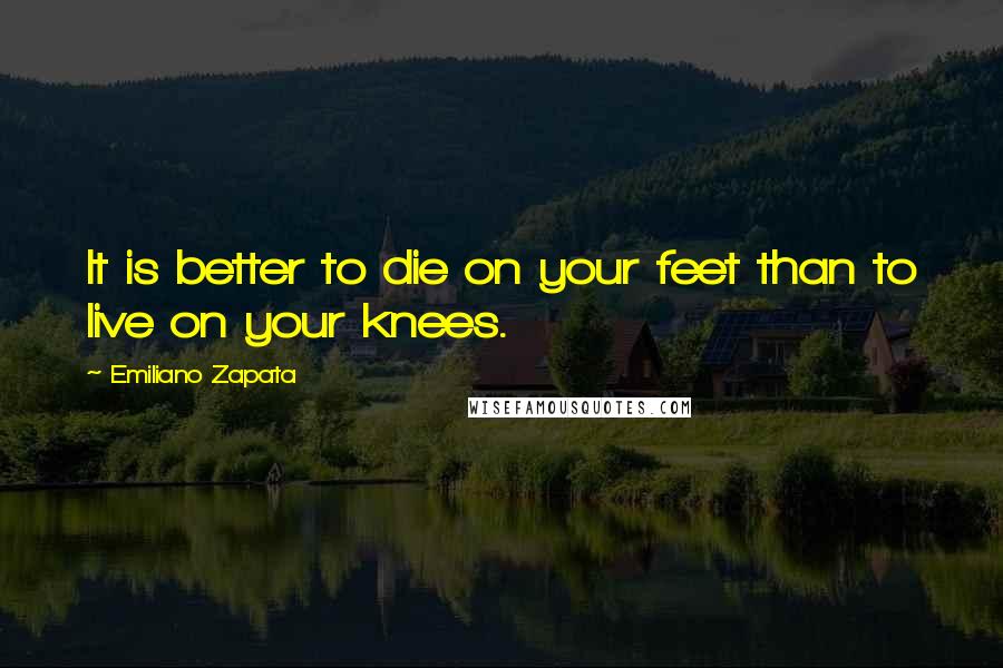 Emiliano Zapata Quotes: It is better to die on your feet than to live on your knees.