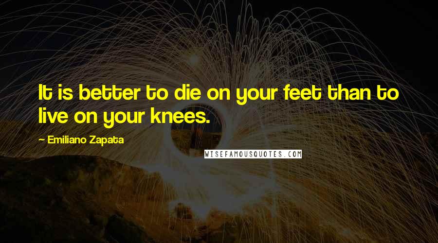 Emiliano Zapata Quotes: It is better to die on your feet than to live on your knees.