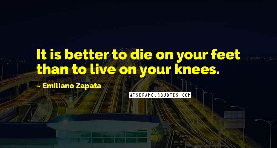 Emiliano Zapata Quotes: It is better to die on your feet than to live on your knees.