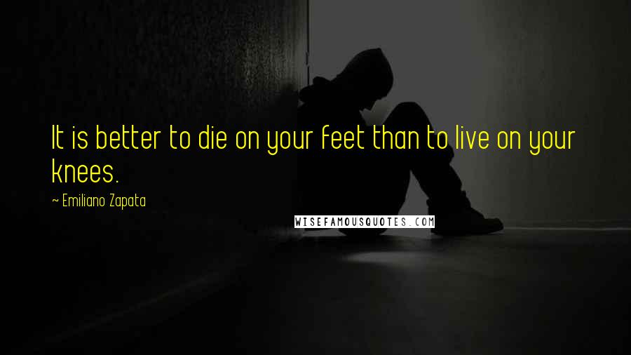 Emiliano Zapata Quotes: It is better to die on your feet than to live on your knees.