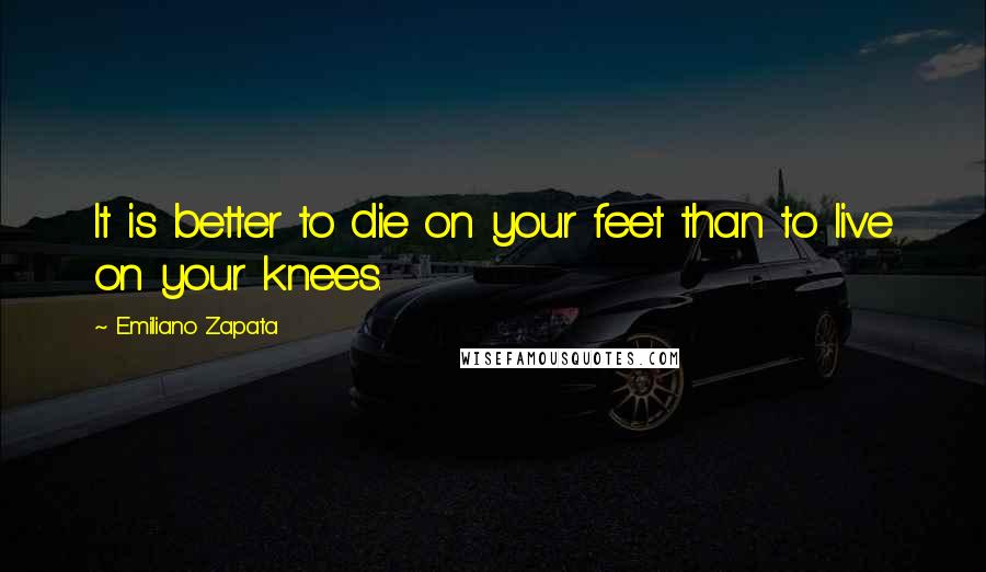 Emiliano Zapata Quotes: It is better to die on your feet than to live on your knees.
