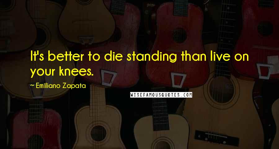 Emiliano Zapata Quotes: It's better to die standing than live on your knees.