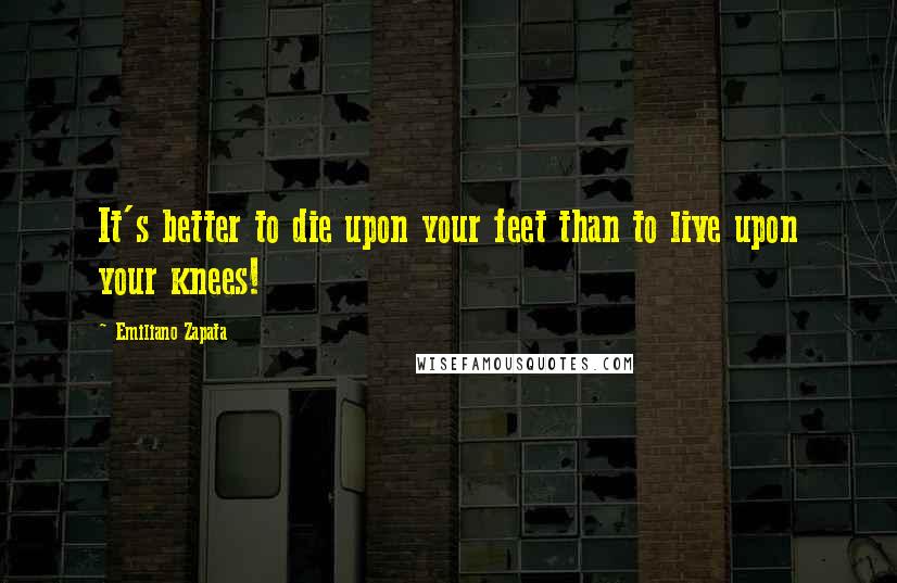 Emiliano Zapata Quotes: It's better to die upon your feet than to live upon your knees!