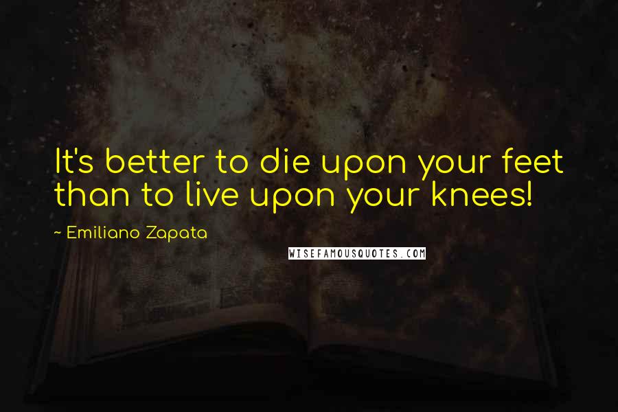 Emiliano Zapata Quotes: It's better to die upon your feet than to live upon your knees!