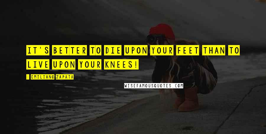 Emiliano Zapata Quotes: It's better to die upon your feet than to live upon your knees!