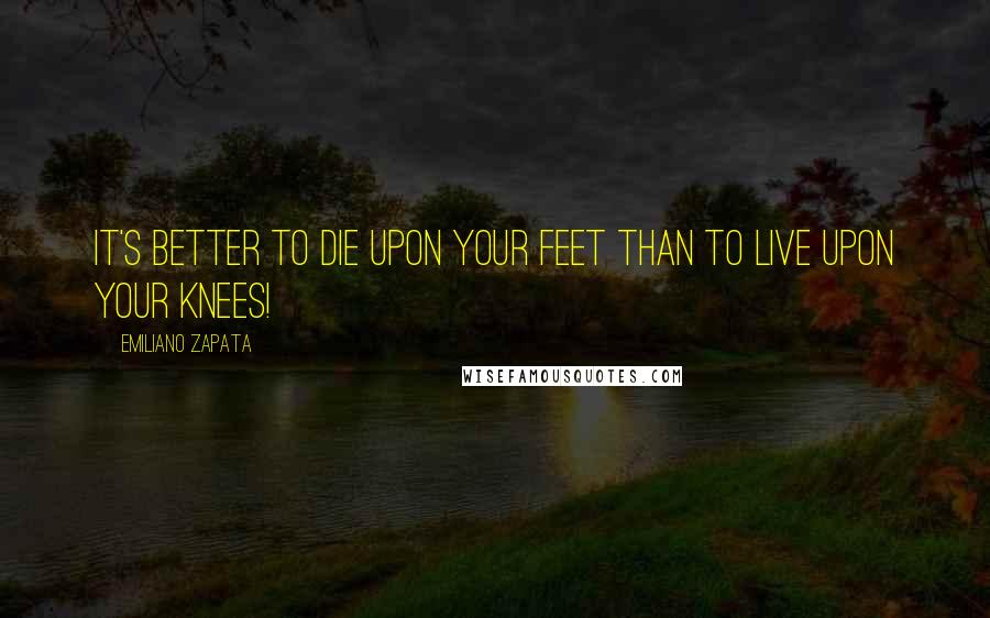 Emiliano Zapata Quotes: It's better to die upon your feet than to live upon your knees!