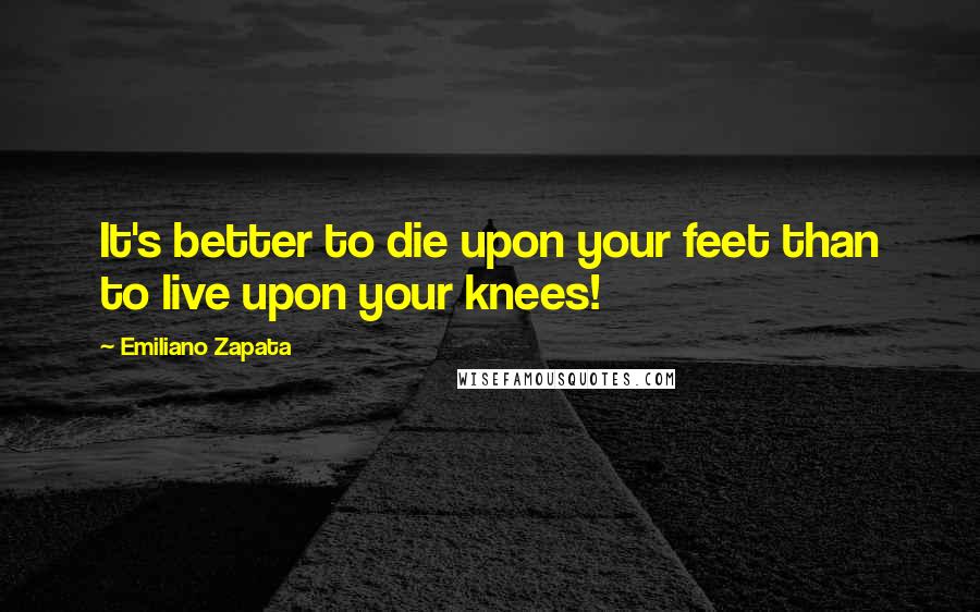 Emiliano Zapata Quotes: It's better to die upon your feet than to live upon your knees!