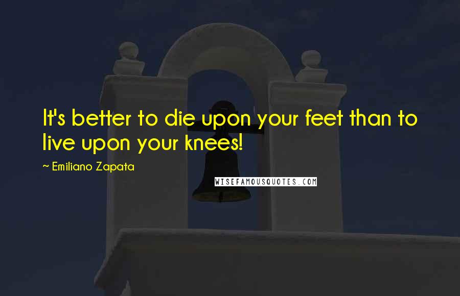 Emiliano Zapata Quotes: It's better to die upon your feet than to live upon your knees!