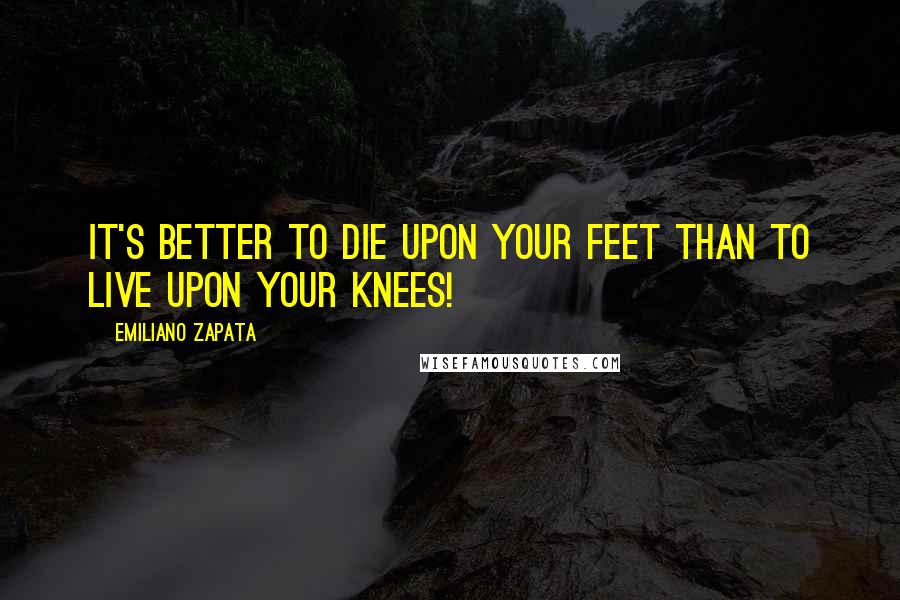 Emiliano Zapata Quotes: It's better to die upon your feet than to live upon your knees!