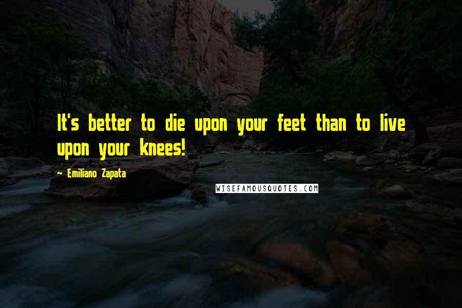 Emiliano Zapata Quotes: It's better to die upon your feet than to live upon your knees!