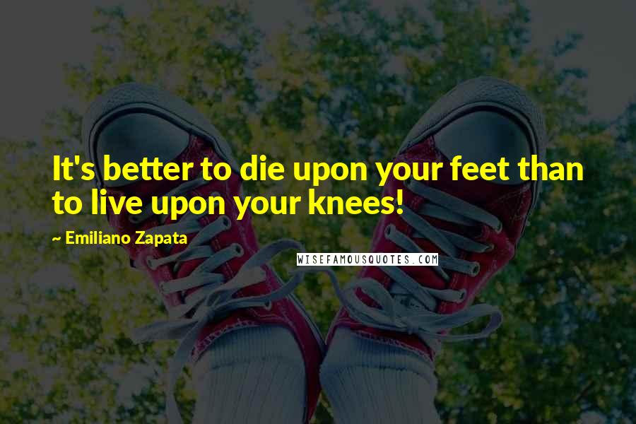 Emiliano Zapata Quotes: It's better to die upon your feet than to live upon your knees!