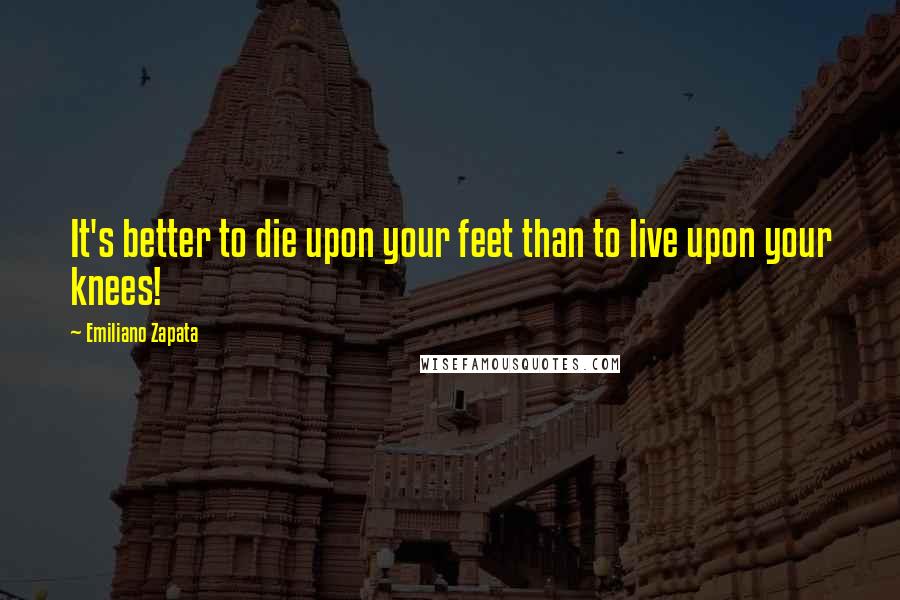 Emiliano Zapata Quotes: It's better to die upon your feet than to live upon your knees!