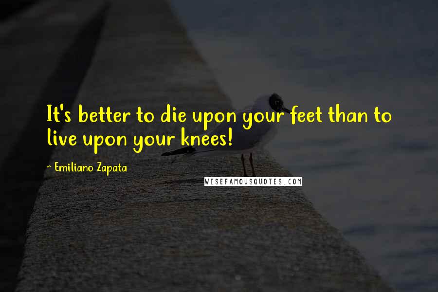 Emiliano Zapata Quotes: It's better to die upon your feet than to live upon your knees!