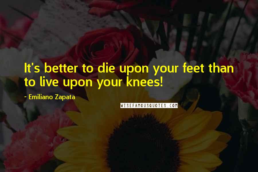 Emiliano Zapata Quotes: It's better to die upon your feet than to live upon your knees!