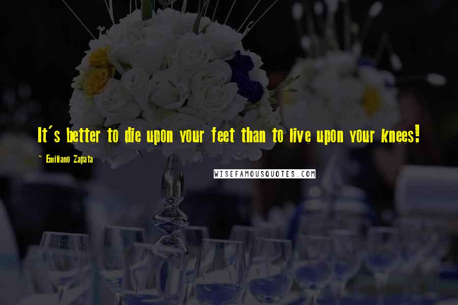 Emiliano Zapata Quotes: It's better to die upon your feet than to live upon your knees!