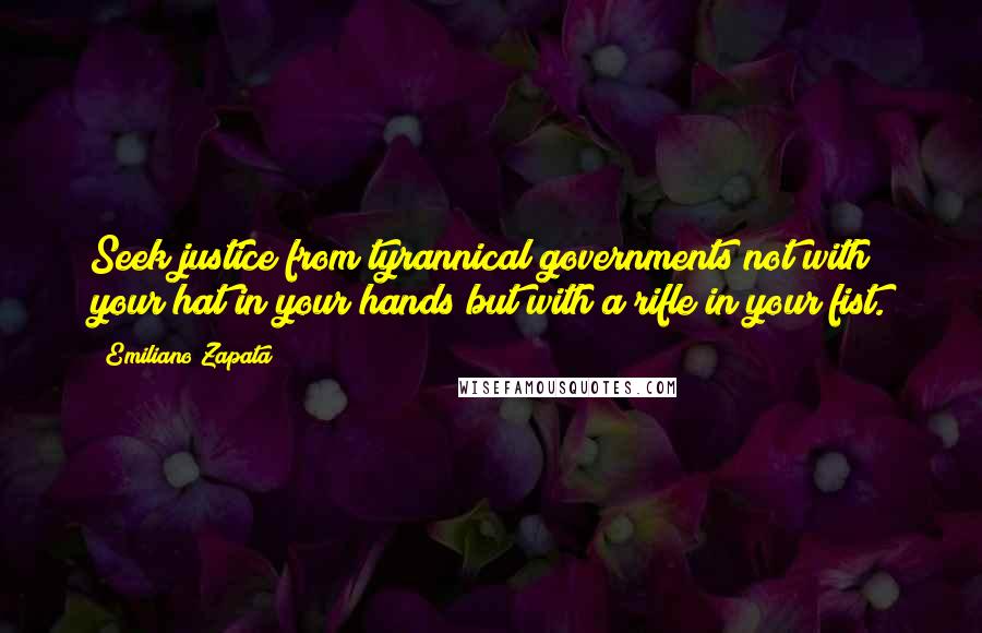 Emiliano Zapata Quotes: Seek justice from tyrannical governments not with your hat in your hands but with a rifle in your fist.