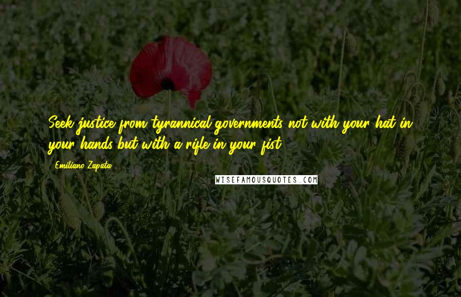 Emiliano Zapata Quotes: Seek justice from tyrannical governments not with your hat in your hands but with a rifle in your fist.