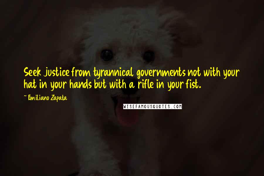 Emiliano Zapata Quotes: Seek justice from tyrannical governments not with your hat in your hands but with a rifle in your fist.