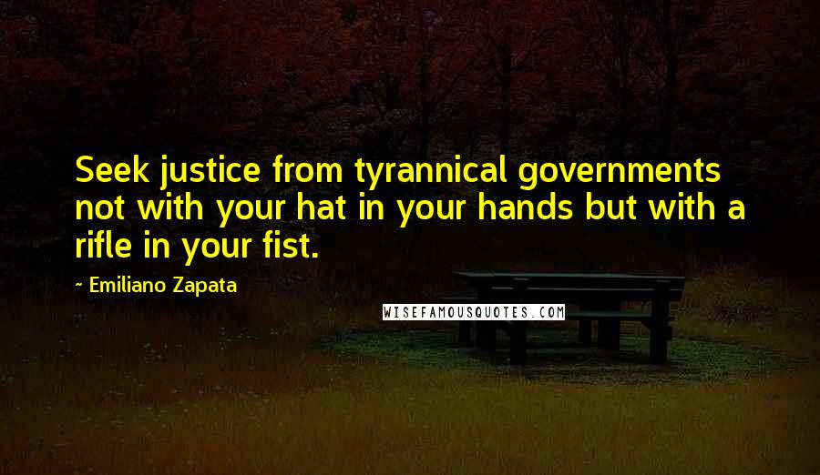 Emiliano Zapata Quotes: Seek justice from tyrannical governments not with your hat in your hands but with a rifle in your fist.