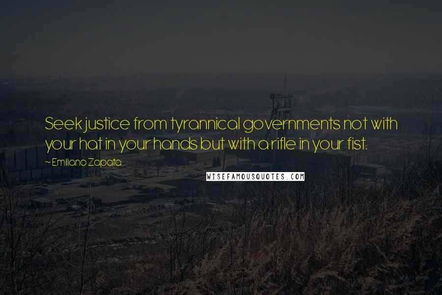 Emiliano Zapata Quotes: Seek justice from tyrannical governments not with your hat in your hands but with a rifle in your fist.