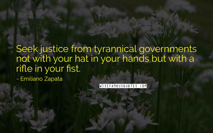 Emiliano Zapata Quotes: Seek justice from tyrannical governments not with your hat in your hands but with a rifle in your fist.