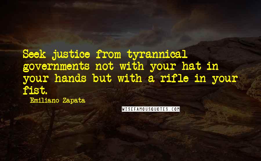 Emiliano Zapata Quotes: Seek justice from tyrannical governments not with your hat in your hands but with a rifle in your fist.