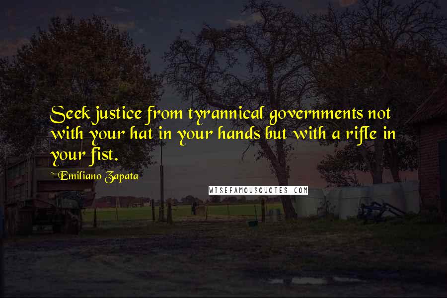Emiliano Zapata Quotes: Seek justice from tyrannical governments not with your hat in your hands but with a rifle in your fist.