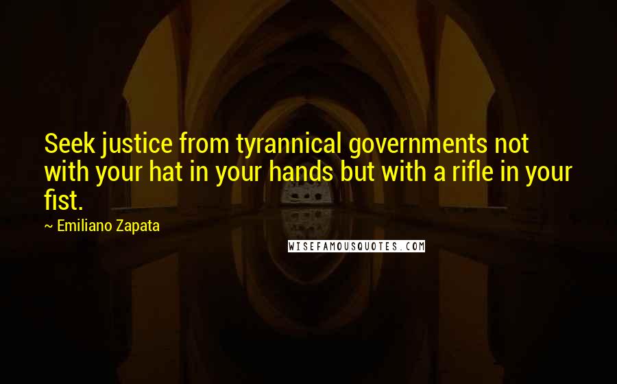 Emiliano Zapata Quotes: Seek justice from tyrannical governments not with your hat in your hands but with a rifle in your fist.