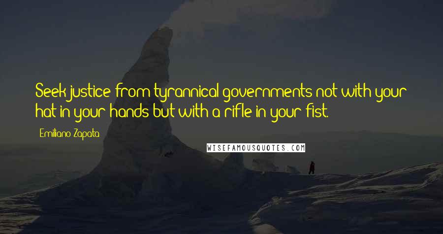 Emiliano Zapata Quotes: Seek justice from tyrannical governments not with your hat in your hands but with a rifle in your fist.