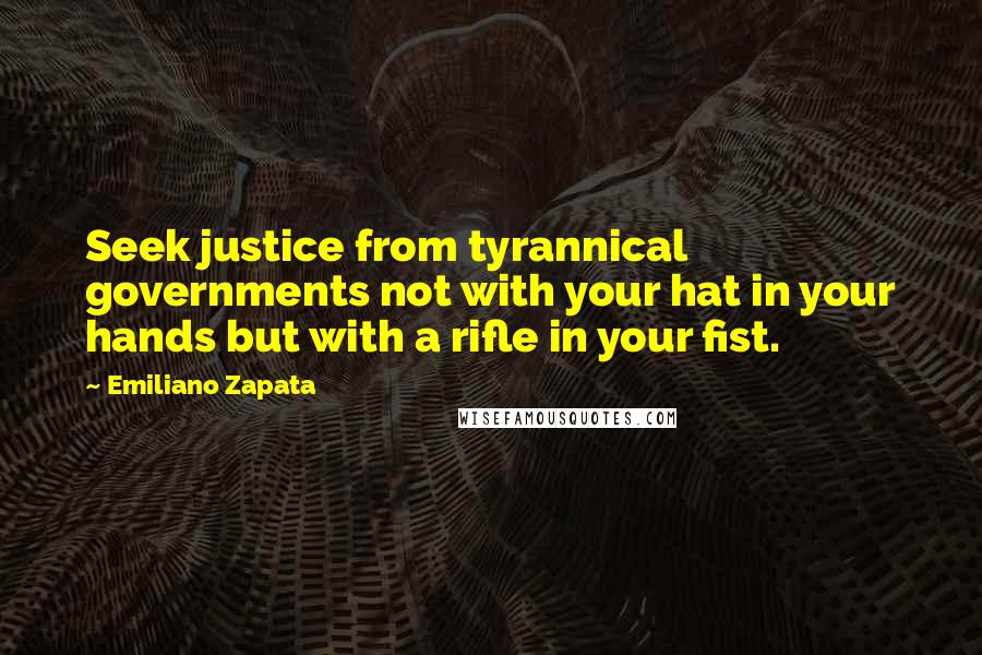 Emiliano Zapata Quotes: Seek justice from tyrannical governments not with your hat in your hands but with a rifle in your fist.