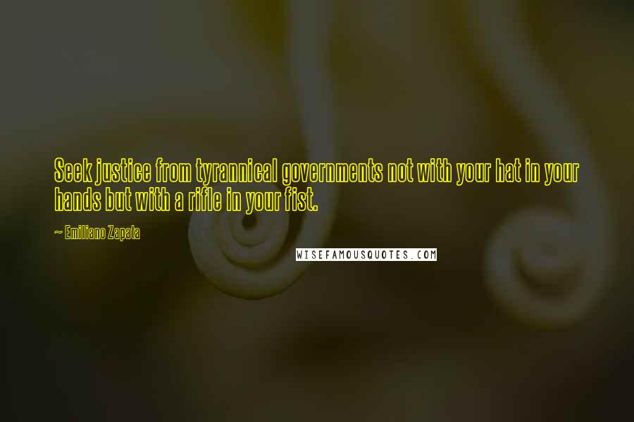 Emiliano Zapata Quotes: Seek justice from tyrannical governments not with your hat in your hands but with a rifle in your fist.
