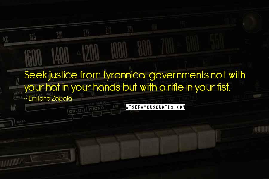 Emiliano Zapata Quotes: Seek justice from tyrannical governments not with your hat in your hands but with a rifle in your fist.