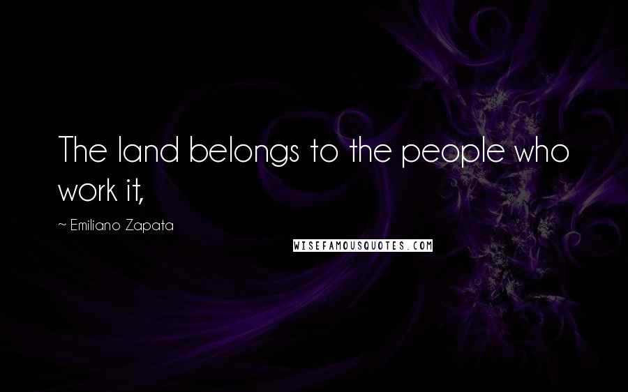 Emiliano Zapata Quotes: The land belongs to the people who work it,