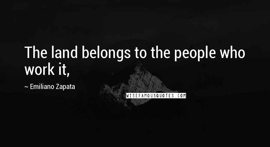 Emiliano Zapata Quotes: The land belongs to the people who work it,