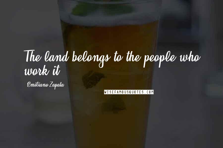 Emiliano Zapata Quotes: The land belongs to the people who work it,