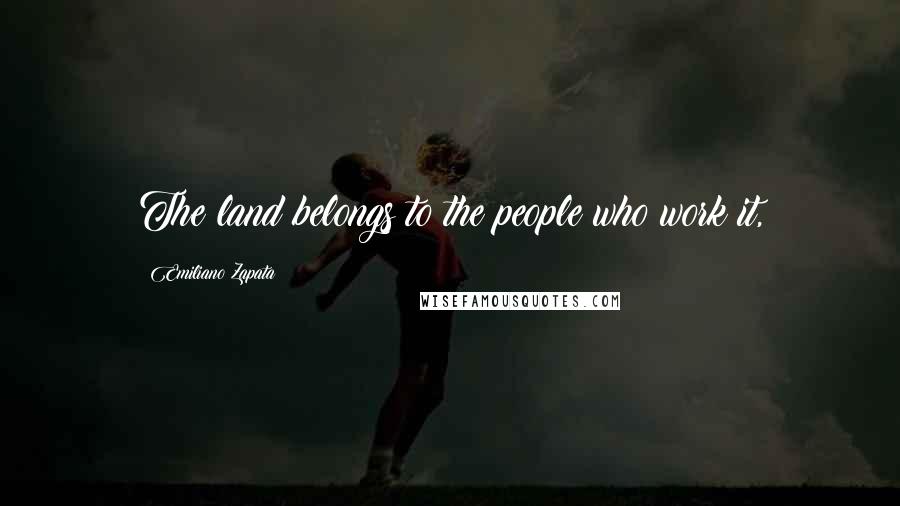 Emiliano Zapata Quotes: The land belongs to the people who work it,