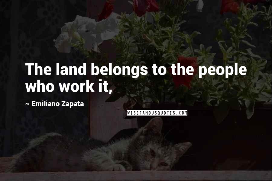 Emiliano Zapata Quotes: The land belongs to the people who work it,