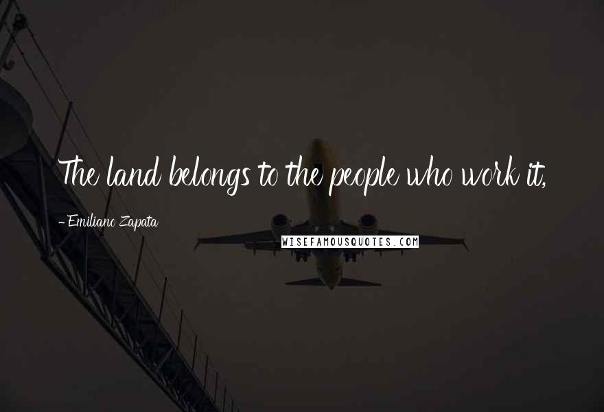 Emiliano Zapata Quotes: The land belongs to the people who work it,