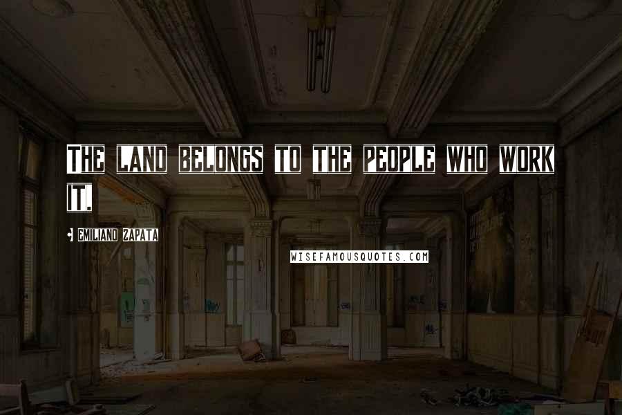 Emiliano Zapata Quotes: The land belongs to the people who work it,