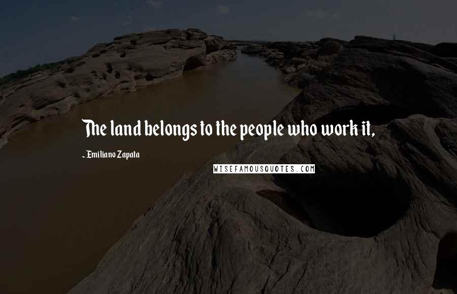 Emiliano Zapata Quotes: The land belongs to the people who work it,