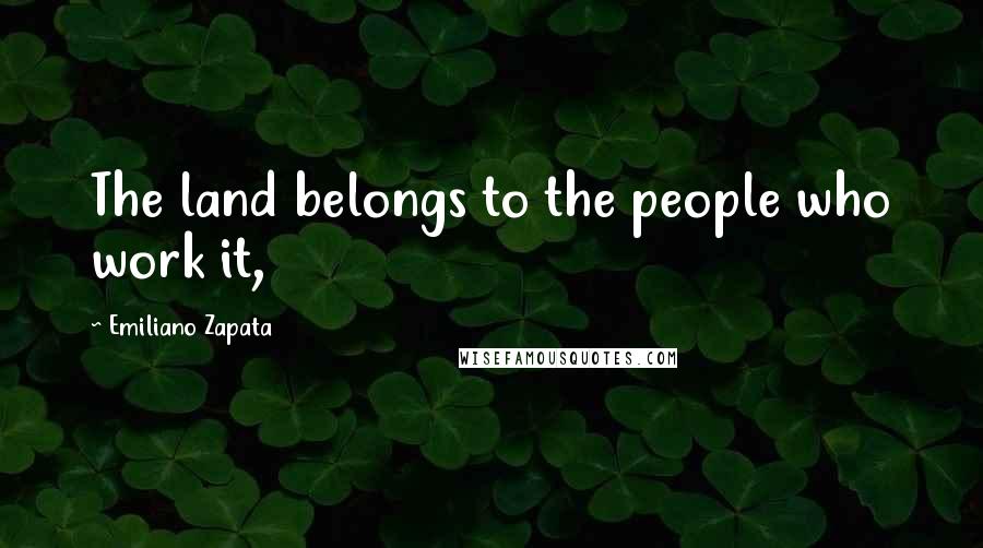 Emiliano Zapata Quotes: The land belongs to the people who work it,