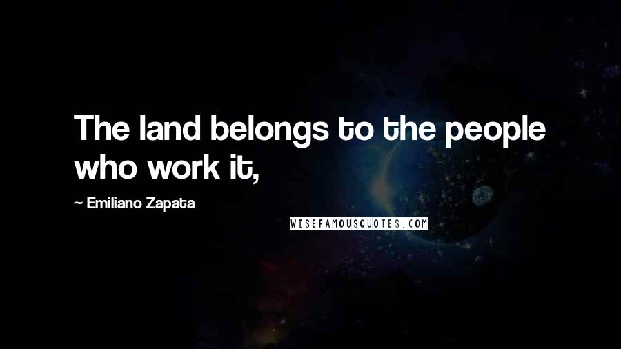 Emiliano Zapata Quotes: The land belongs to the people who work it,