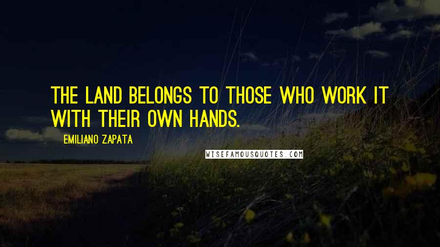 Emiliano Zapata Quotes: The land belongs to those who work it with their own hands.