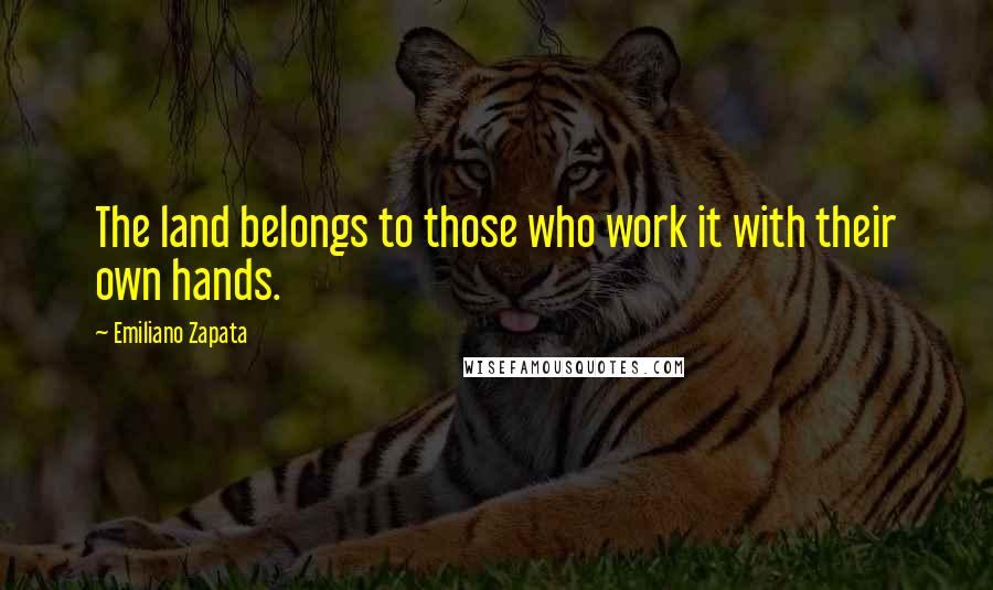 Emiliano Zapata Quotes: The land belongs to those who work it with their own hands.