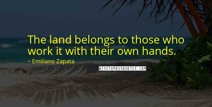 Emiliano Zapata Quotes: The land belongs to those who work it with their own hands.