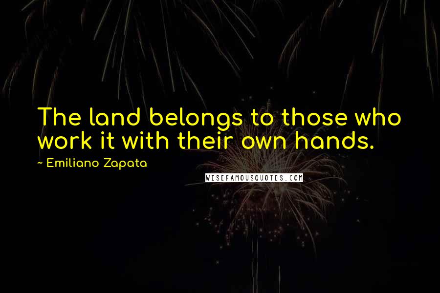 Emiliano Zapata Quotes: The land belongs to those who work it with their own hands.