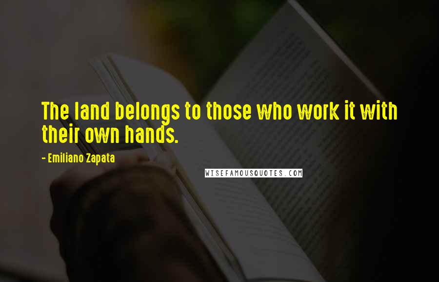 Emiliano Zapata Quotes: The land belongs to those who work it with their own hands.