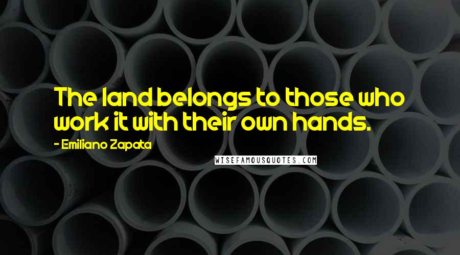 Emiliano Zapata Quotes: The land belongs to those who work it with their own hands.
