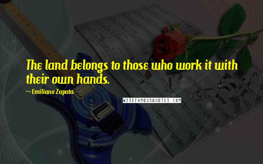 Emiliano Zapata Quotes: The land belongs to those who work it with their own hands.