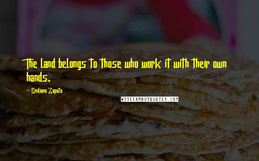 Emiliano Zapata Quotes: The land belongs to those who work it with their own hands.